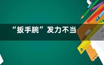 “扳手腕”发力不当 ***可致骨折(扳手腕发力肌肉)